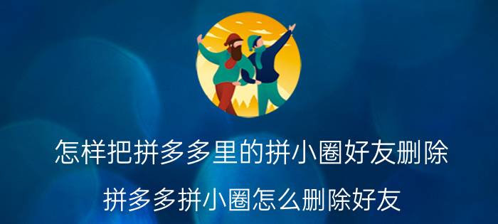 怎样把拼多多里的拼小圈好友删除 拼多多拼小圈怎么删除好友？